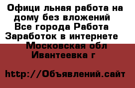 Официaльная работа на дому,без вложений - Все города Работа » Заработок в интернете   . Московская обл.,Ивантеевка г.